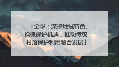 金华：深挖地域特色、抢抓保护机遇，推动传统村落保护利用融合发展